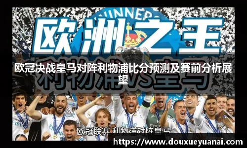 欧冠决战皇马对阵利物浦比分预测及赛前分析展望